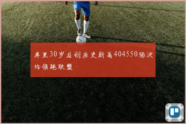 库里30岁后创历史新高404550场次均领跑联盟