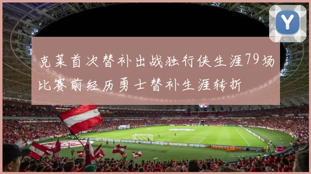 克莱首次替补出战独行侠生涯79场比赛前经历勇士替补生涯转折