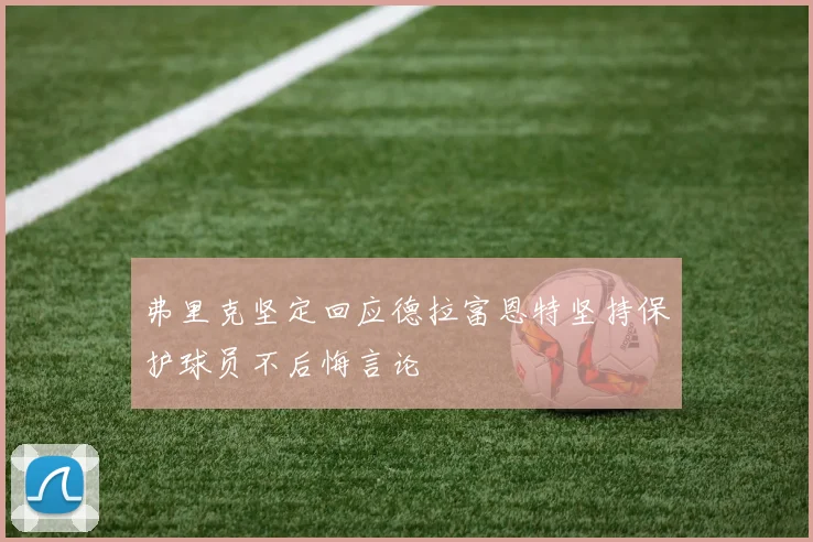 弗里克坚定回应德拉富恩特坚持保护球员不后悔言论