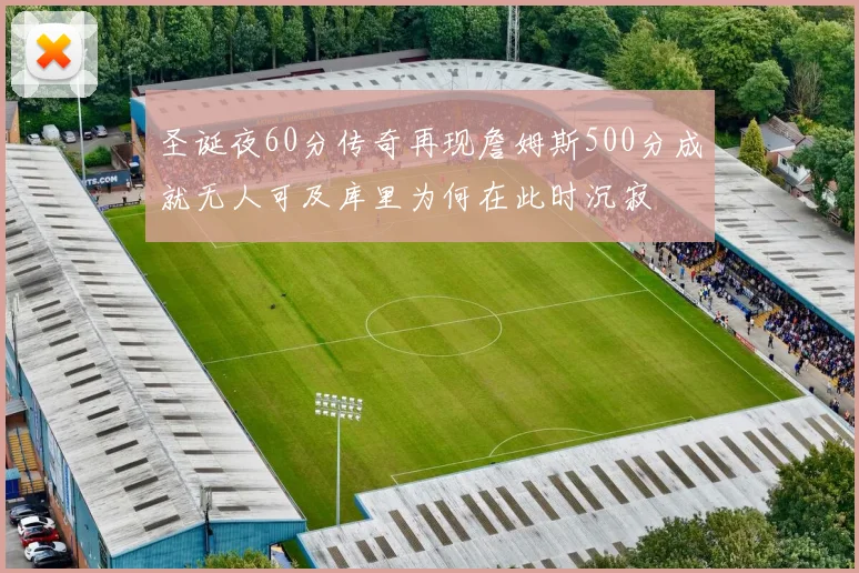 圣诞夜60分传奇再现詹姆斯500分成就无人可及库里为何在此时沉寂