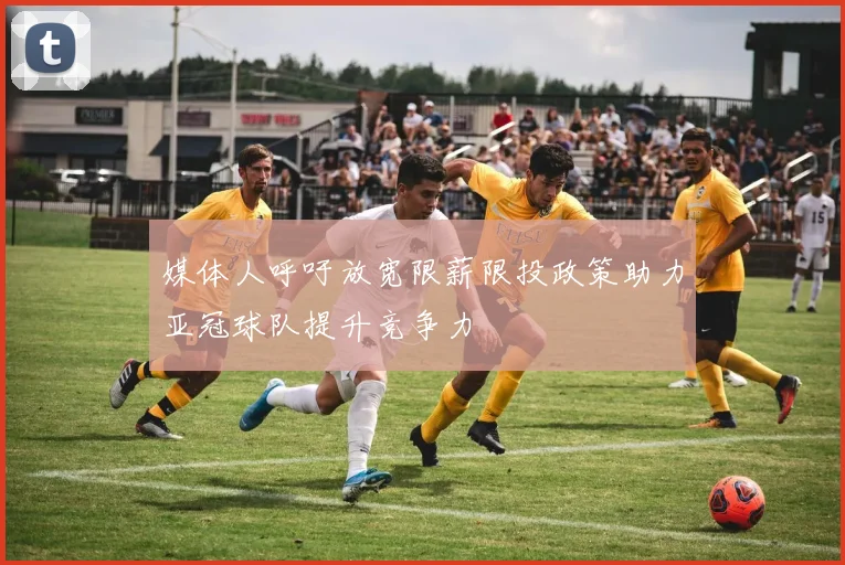 媒体人呼吁放宽限薪限投政策助力亚冠球队提升竞争力