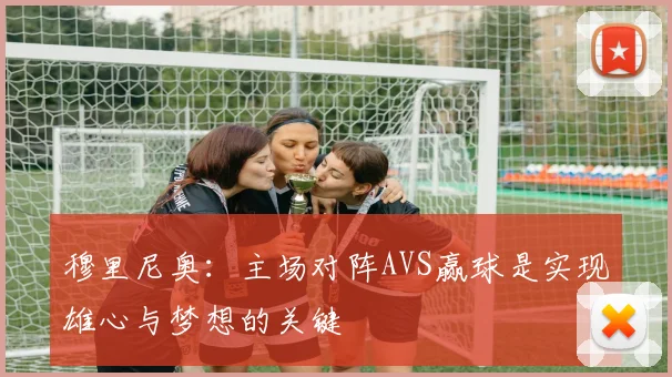 穆里尼奥：主场对阵AVS赢球是实现雄心与梦想的关键