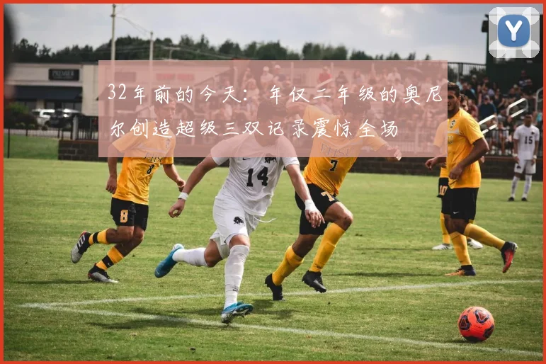 32年前的今天：年仅二年级的奥尼尔创造超级三双记录震惊全场