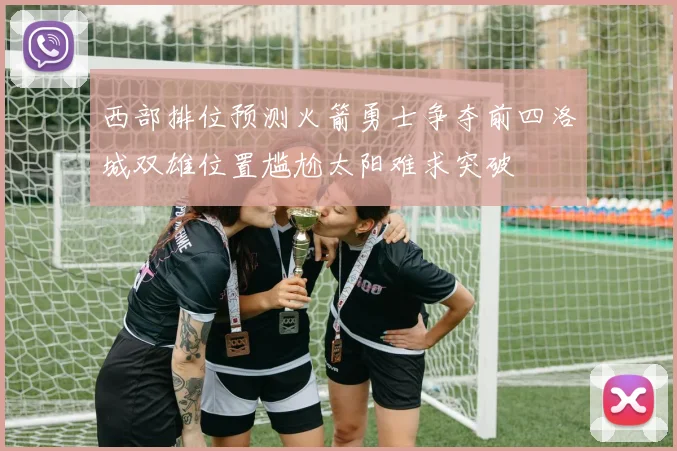 西部排位预测火箭勇士争夺前四洛城双雄位置尴尬太阳难求突破