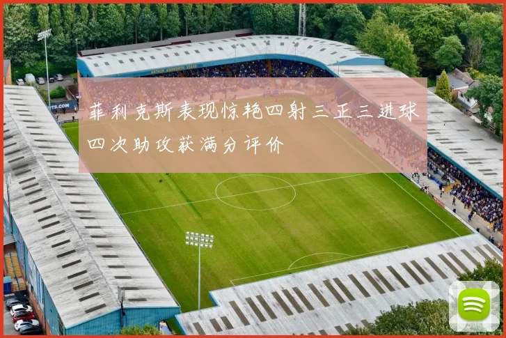 菲利克斯表现惊艳四射三正三进球四次助攻获满分评价