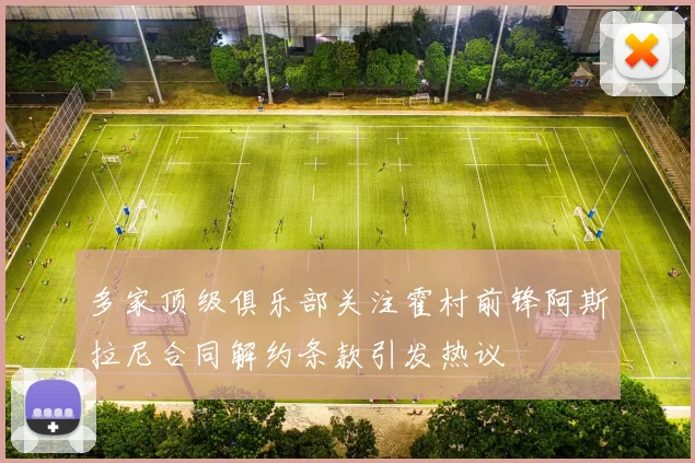 多家顶级俱乐部关注霍村前锋阿斯拉尼合同解约条款引发热议