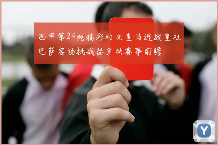 西甲第24轮精彩对决皇马迎战皇社巴萨客场挑战赫罗纳赛事前瞻
