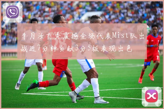 李月汝首秀震撼全场代表Mist队出战近7分钟贡献3分5板表现出色
