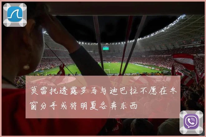 莫雷托透露罗马与迪巴拉不愿在冬窗分手或将明夏各奔东西
