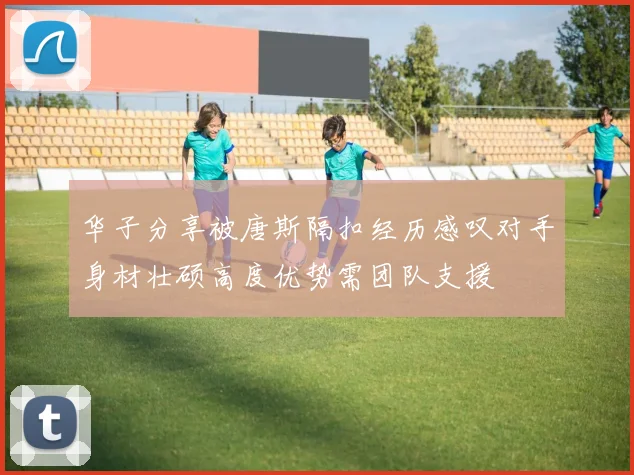 华子分享被唐斯隔扣经历感叹对手身材壮硕高度优势需团队支援