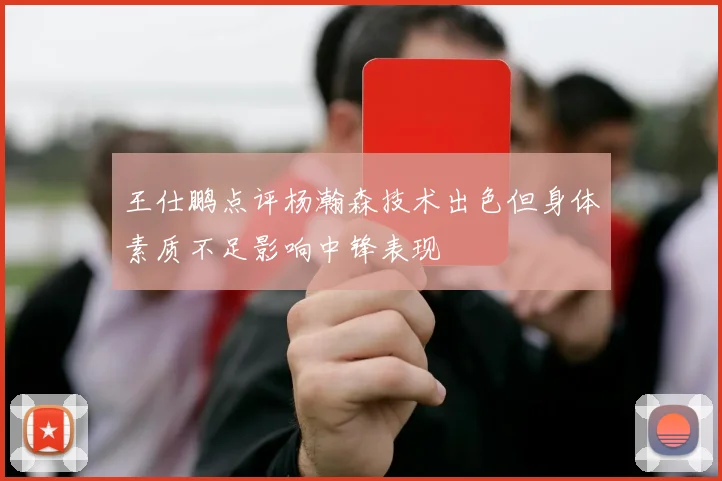 王仕鹏点评杨瀚森技术出色但身体素质不足影响中锋表现