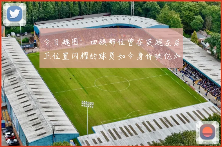 今日趣图：回顾那位曾在英超左后卫位置闪耀的球员如今身价破亿加盟皇马
