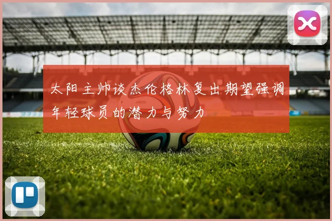 太阳主帅谈杰伦格林复出期望强调年轻球员的潜力与努力
