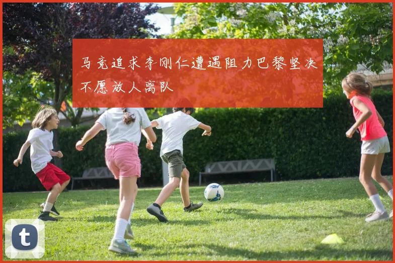 马竞追求李刚仁遭遇阻力巴黎坚决不愿放人离队