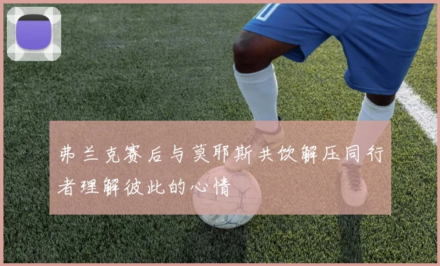 弗兰克赛后与莫耶斯共饮解压同行者理解彼此的心情