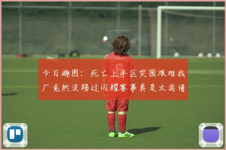 今日趣图：死亡上半区突围艰难我厂竟然没踢过闪耀赛事真是太离谱了