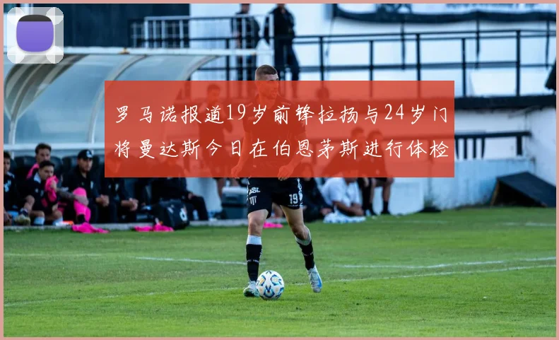 罗马诺报道19岁前锋拉扬与24岁门将曼达斯今日在伯恩茅斯进行体检