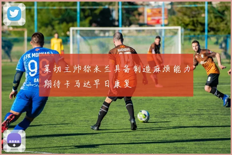 莱切主帅称米兰具备制造麻烦能力期待卡马达早日康复