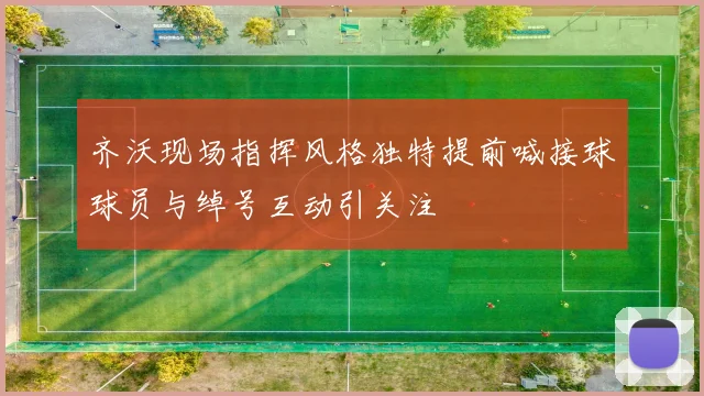 齐沃现场指挥风格独特提前喊接球球员与绰号互动引关注