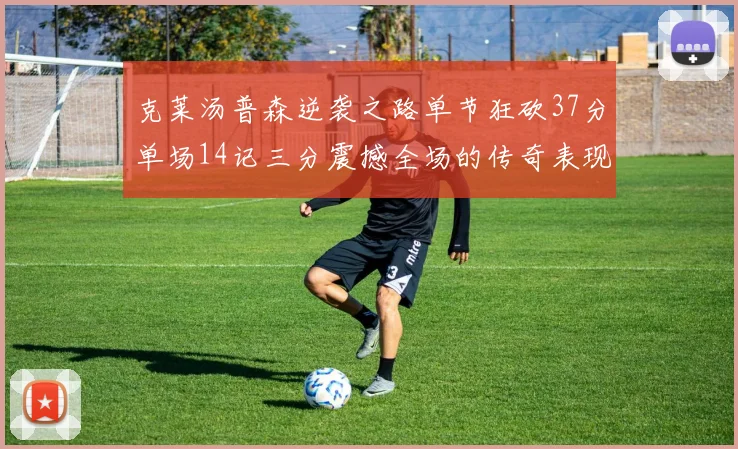 克莱汤普森逆袭之路单节狂砍37分单场14记三分震撼全场的传奇表现