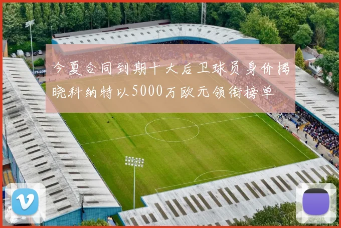 今夏合同到期十大后卫球员身价揭晓科纳特以5000万欧元领衔榜单