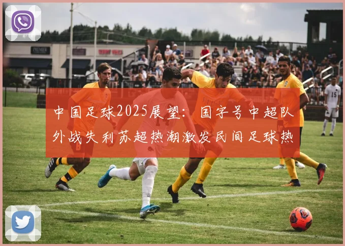 中国足球2025展望：国字号中超队外战失利苏超热潮激发民间足球热情
