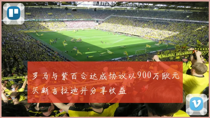 罗马与紫百合达成协议以900万欧元买断吉拉迪并分享收益
