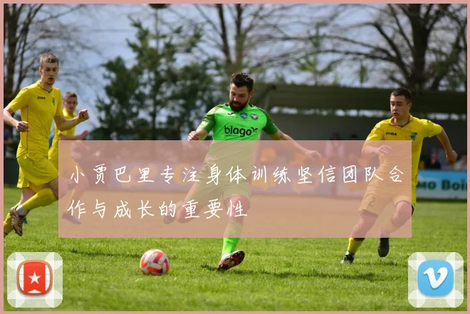 小贾巴里专注身体训练坚信团队合作与成长的重要性