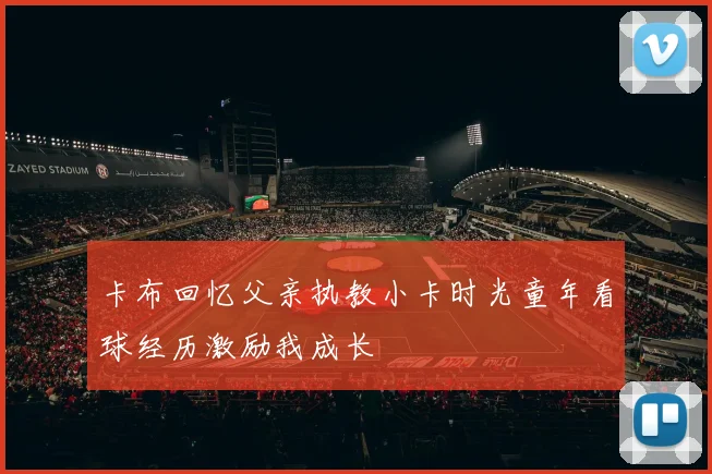 卡布回忆父亲执教小卡时光童年看球经历激励我成长