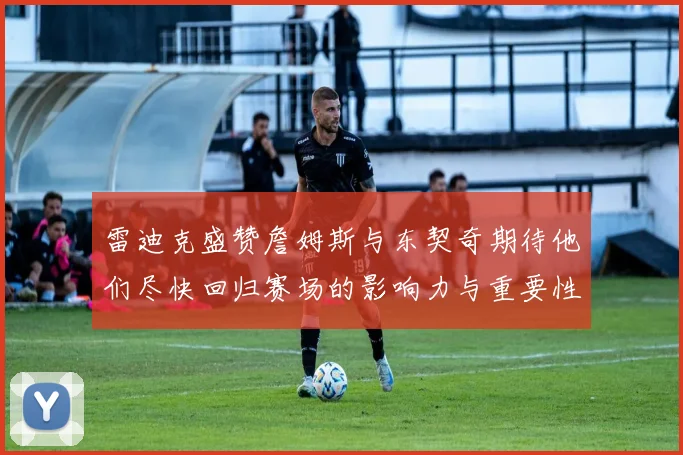 雷迪克盛赞詹姆斯与东契奇期待他们尽快回归赛场的影响力与重要性