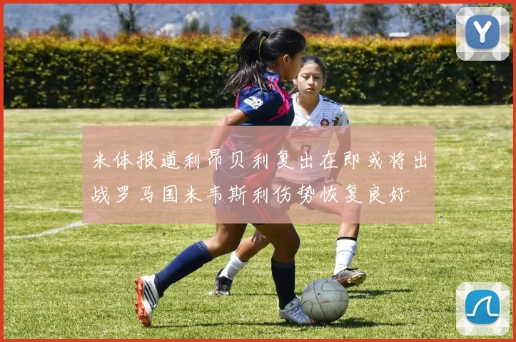 米体报道利昂贝利复出在即或将出战罗马国米韦斯利伤势恢复良好