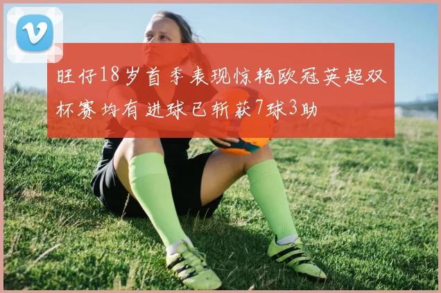旺仔18岁首季表现惊艳欧冠英超双杯赛均有进球已斩获7球3助