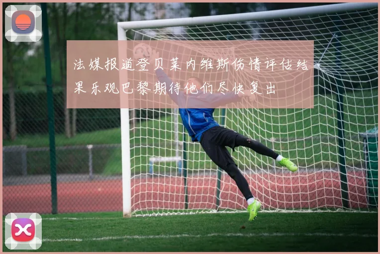 法媒报道登贝莱内维斯伤情评估结果乐观巴黎期待他们尽快复出