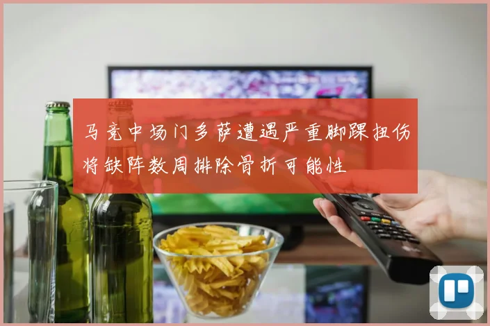 马竞中场门多萨遭遇严重脚踝扭伤将缺阵数周排除骨折可能性