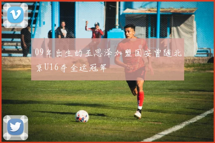 09年出生的王思泽加盟国安曾随北京U16夺全运冠军
