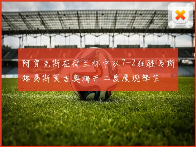 阿贾克斯在荷兰杯中以7-2狂胜马斯路易斯莫吉奥梅开二度展现锋芒
