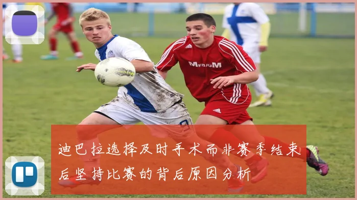 迪巴拉选择及时手术而非赛季结束后坚持比赛的背后原因分析