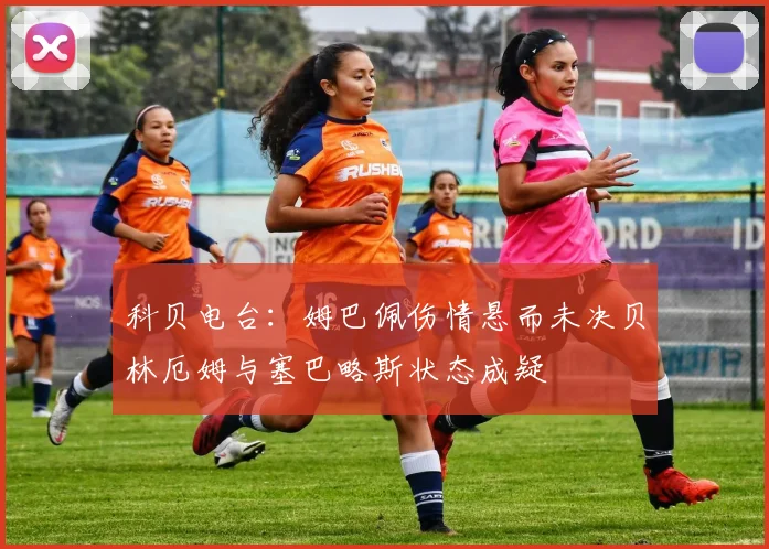 科贝电台：姆巴佩伤情悬而未决贝林厄姆与塞巴略斯状态成疑