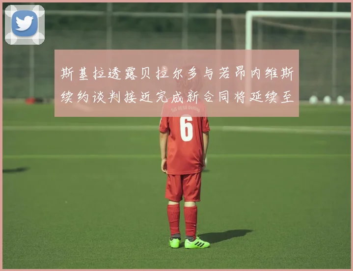 斯基拉透露贝拉尔多与若昂内维斯续约谈判接近完成新合同将延续至2030年