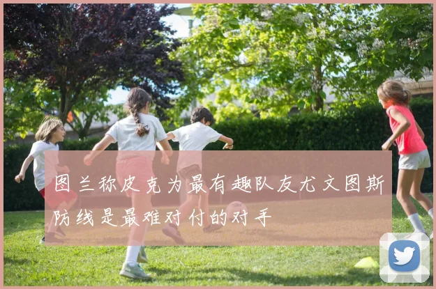 图兰称皮克为最有趣队友尤文图斯防线是最难对付的对手