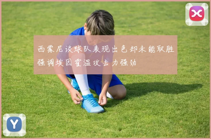 西蒙尼谈球队表现出色却未能取胜强调埃因霍温攻击力强劲