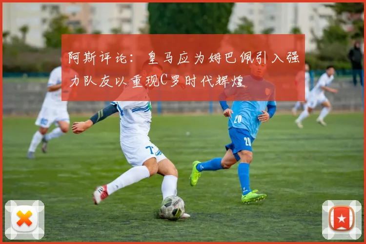 阿斯评论：皇马应为姆巴佩引入强力队友以重现C罗时代辉煌