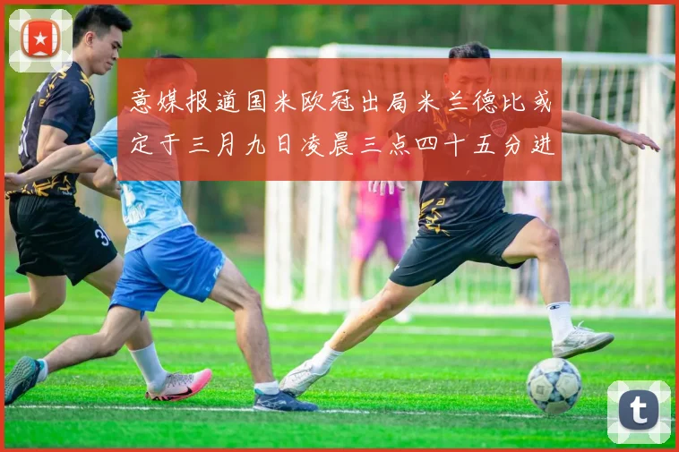 意媒报道国米欧冠出局米兰德比或定于三月九日凌晨三点四十五分进行
