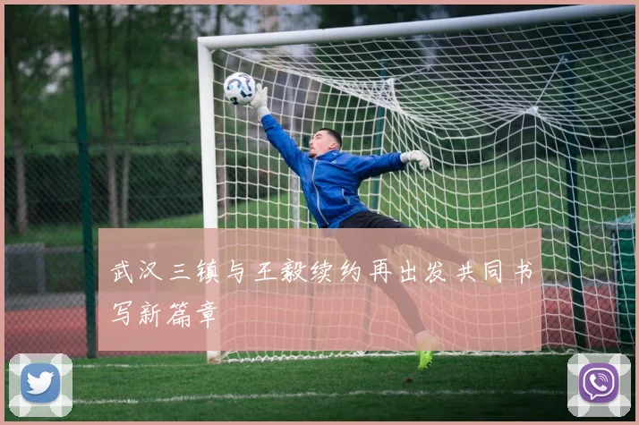 武汉三镇与王毅续约再出发共同书写新篇章